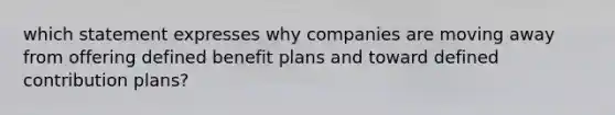 which statement expresses why companies are moving away from offering defined benefit plans and toward defined contribution plans?