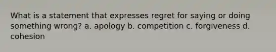 What is a statement that expresses regret for saying or doing something wrong? a. apology b. competition c. forgiveness d. cohesion