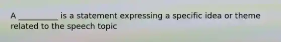 A __________ is a statement expressing a specific idea or theme related to the speech topic