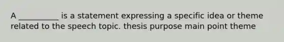 A __________ is a statement expressing a specific idea or theme related to the speech topic. thesis purpose main point theme