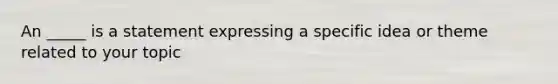 An _____ is a statement expressing a specific idea or theme related to your topic