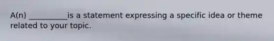 A(n) __________is a statement expressing a specific idea or theme related to your topic.