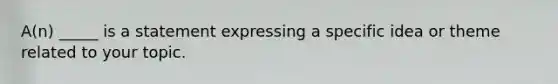 A(n) _____ is a statement expressing a specific idea or theme related to your topic.