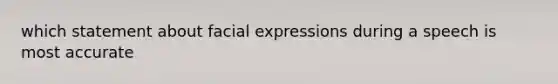 which statement about facial expressions during a speech is most accurate