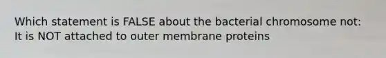 Which statement is FALSE about the bacterial chromosome not: It is NOT attached to outer membrane proteins