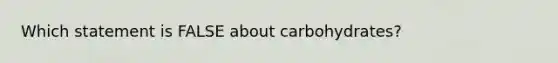 Which statement is FALSE about carbohydrates?