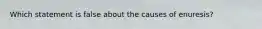Which statement is false about the causes of enuresis?