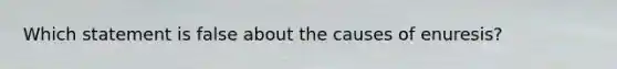 Which statement is false about the causes of enuresis?