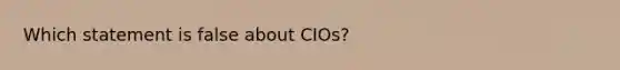 Which statement is false about CIOs?