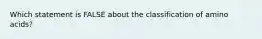 Which statement is FALSE about the classification of amino acids?