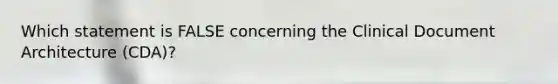 Which statement is FALSE concerning the Clinical Document Architecture (CDA)?