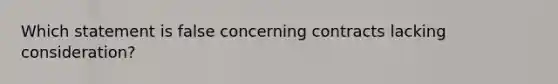 Which statement is false concerning contracts lacking consideration?