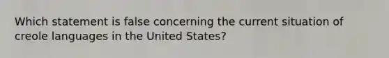 Which statement is false concerning the current situation of creole languages in the United States?