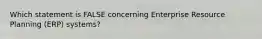 Which statement is FALSE concerning Enterprise Resource Planning​ (ERP) systems?