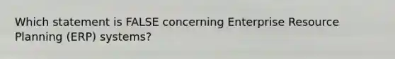 Which statement is FALSE concerning Enterprise Resource Planning​ (ERP) systems?