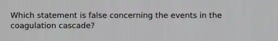 Which statement is false concerning the events in the coagulation cascade?