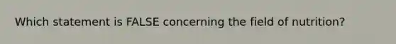 Which statement is FALSE concerning the field of nutrition?