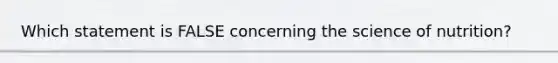Which statement is FALSE concerning the science of nutrition?