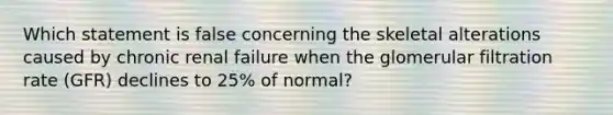 Which statement is false concerning the skeletal alterations caused by chronic renal failure when the glomerular filtration rate (GFR) declines to 25% of normal?