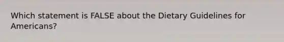 Which statement is FALSE about the Dietary Guidelines for Americans?