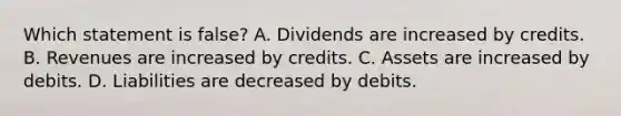 Which statement is​ false? A. Dividends are increased by credits. B. Revenues are increased by credits. C. Assets are increased by debits. D. Liabilities are decreased by debits.