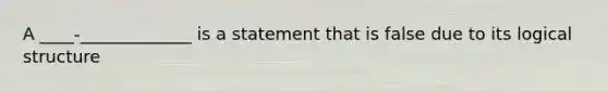 A ____-_____________ is a statement that is false due to its logical structure