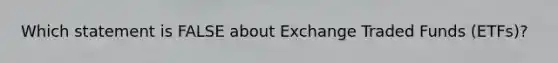 Which statement is FALSE about Exchange Traded Funds (ETFs)?