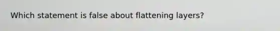 Which statement is false about flattening layers?