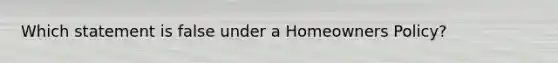 Which statement is false under a Homeowners Policy?