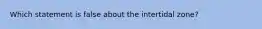 Which statement is false about the intertidal zone?