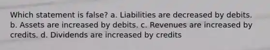 Which statement is false? a. Liabilities are decreased by debits. b. Assets are increased by debits. c. Revenues are increased by credits. d. Dividends are increased by credits