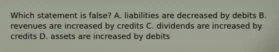 Which statement is false? A. liabilities are decreased by debits B. revenues are increased by credits C. dividends are increased by credits D. assets are increased by debits