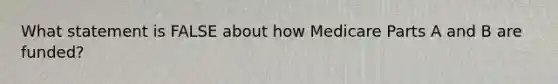 What statement is FALSE about how Medicare Parts A and B are funded?