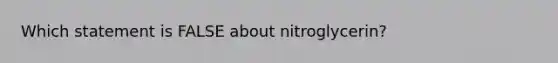 Which statement is FALSE about nitroglycerin?