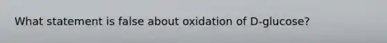 What statement is false about oxidation of D-glucose?