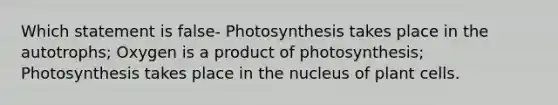 Which statement is false- Photosynthesis takes place in the autotrophs; Oxygen is a product of photosynthesis; Photosynthesis takes place in the nucleus of plant cells.