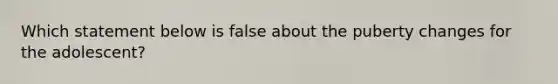 Which statement below is false about the puberty changes for the adolescent?