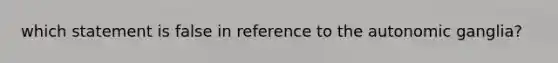 which statement is false in reference to the autonomic ganglia?