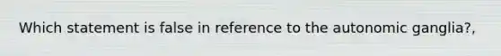 Which statement is false in reference to the autonomic ganglia?,