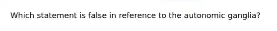 Which statement is false in reference to the autonomic ganglia?