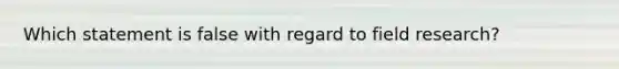 Which statement is false with regard to field research?