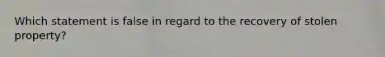 Which statement is false in regard to the recovery of stolen property?