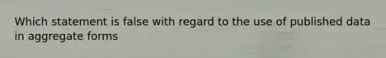 Which statement is false with regard to the use of published data in aggregate forms