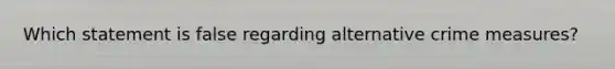 Which statement is false regarding alternative crime measures?​