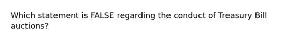 Which statement is FALSE regarding the conduct of Treasury Bill auctions?