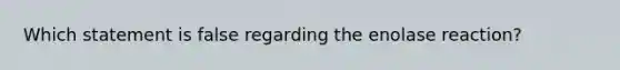 Which statement is false regarding the enolase reaction?