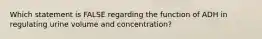 Which statement is FALSE regarding the function of ADH in regulating urine volume and concentration?