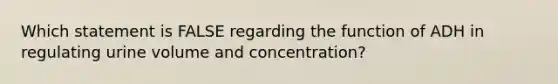 Which statement is FALSE regarding the function of ADH in regulating urine volume and concentration?