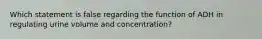 Which statement is false regarding the function of ADH in regulating urine volume and concentration?