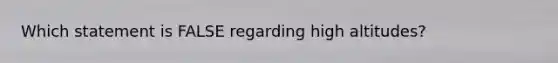 Which statement is FALSE regarding high altitudes?